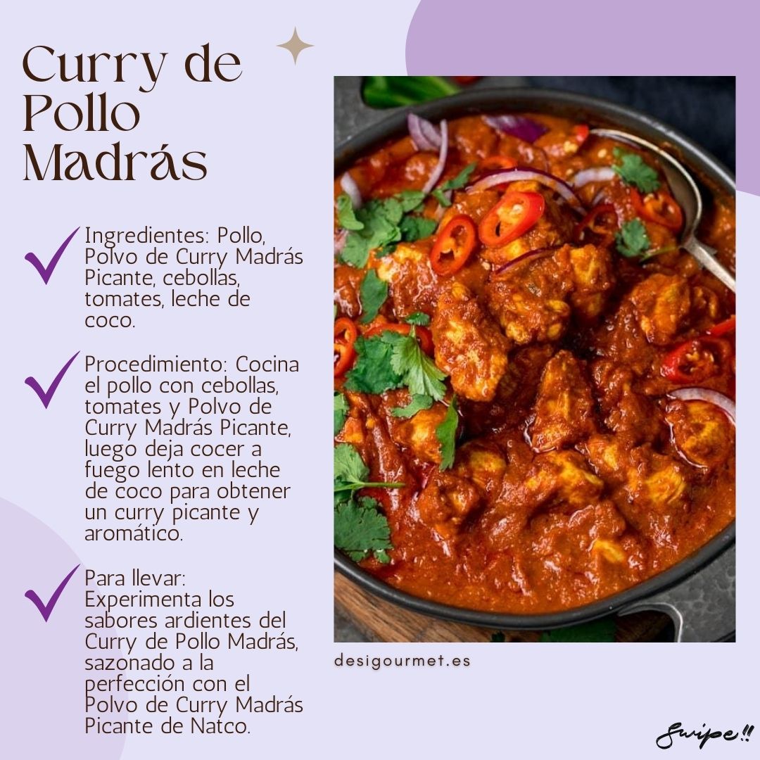 Description: Curry de Pollo Madrás Ingredientes: Pollo, Polvo de Curry Madrás Picante, cebollas, tomates, leche de coco. Procedimiento: Cocina el pollo con cebollas, tomates y Polvo de Curry Madrás Picante, luego deja cocer a fuego lento en leche de coco para obtener un curry picante y aromático. Para llevar: Experimenta los sabores ardientes del Curry de Pollo Madrás, sazonado a la perfección con el Polvo de Curry Madrás Picante de Natco. desigourmet.es Swipe!!