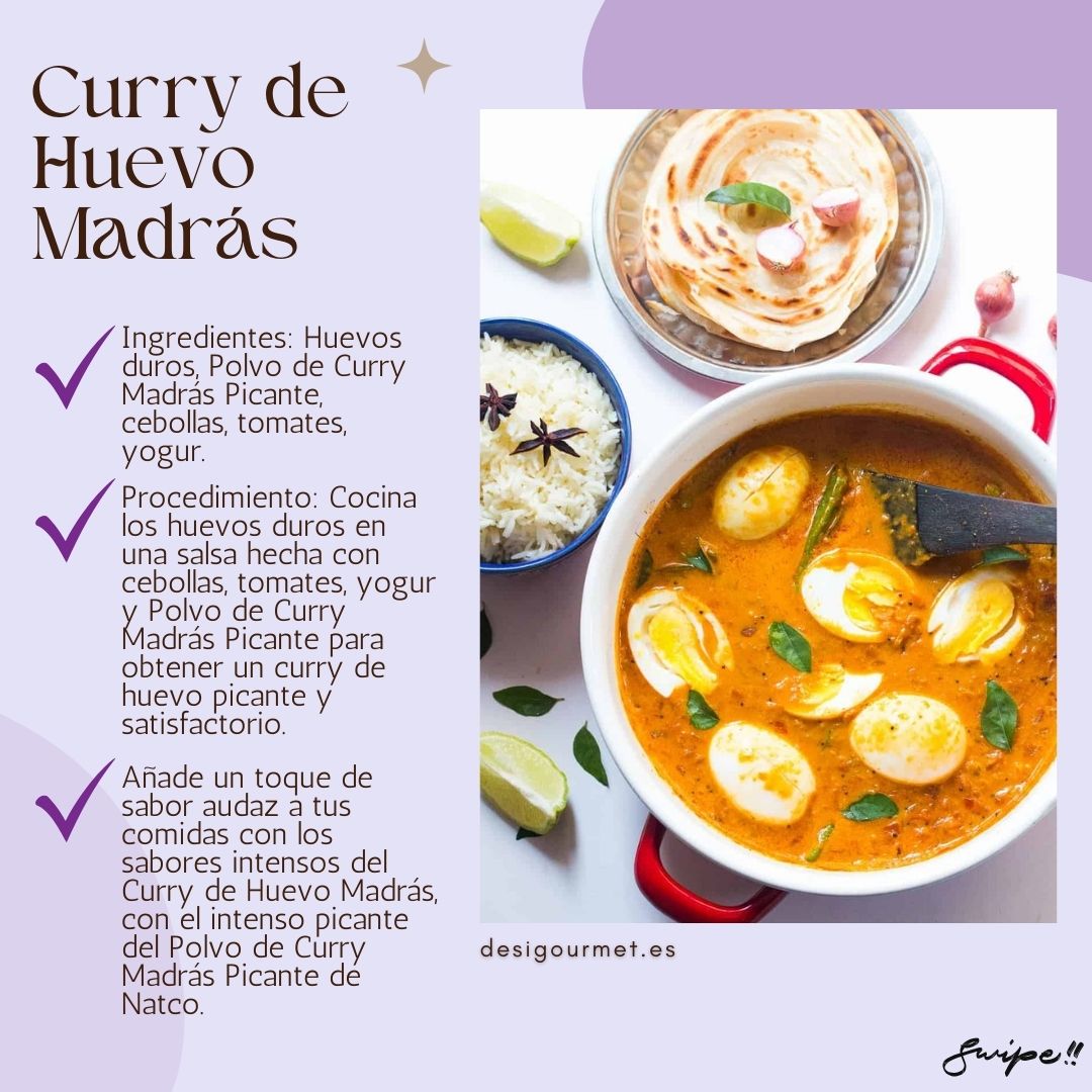 Ingredientes: Huevos duros, Polvo de Curry Madrás Picante, cebollas, tomates, yogur. Procedimiento: Cocina los huevos duros en una salsa hecha con cebollas, tomates, yogur y Polvo de Curry Madrás Picante para obtener un curry de huevo picante y satisfactorio. Para llevar: Añade un toque de sabor audaz a tus comidas con los sabores intensos del Curry de Huevo Madrás, con el intenso picante del Polvo de Curry Madrás Picante de Natco. desigourmet.es Swipe!!