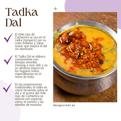 El chile rojo de Cachemira se usa en el tadka (tempero) por su color brillante y sabor suave, que mejora el dal sin dominarlo.
El Tadka Dal se elabora comúnmente con lentejas amarillas (moong o toor dal) y es un alimento básico en los hogares indios, especialmente en el norte de India.
En las preparaciones tradicionales, el tadka se vierte hirviendo sobre el dal, y el aroma del chile rojo de Cachemira se mezcla con especias como el comino y las semillas de mostaza.