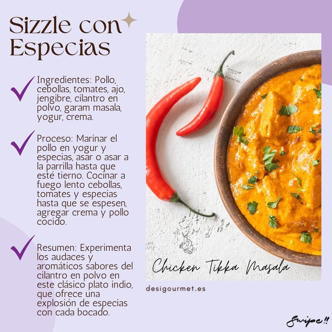 "Experimenta los audaces sabores del cilantro en polvo en Chicken Tikka Masala. Pollo marinado y cocido a fuego lento con una deliciosa mezcla de especias."