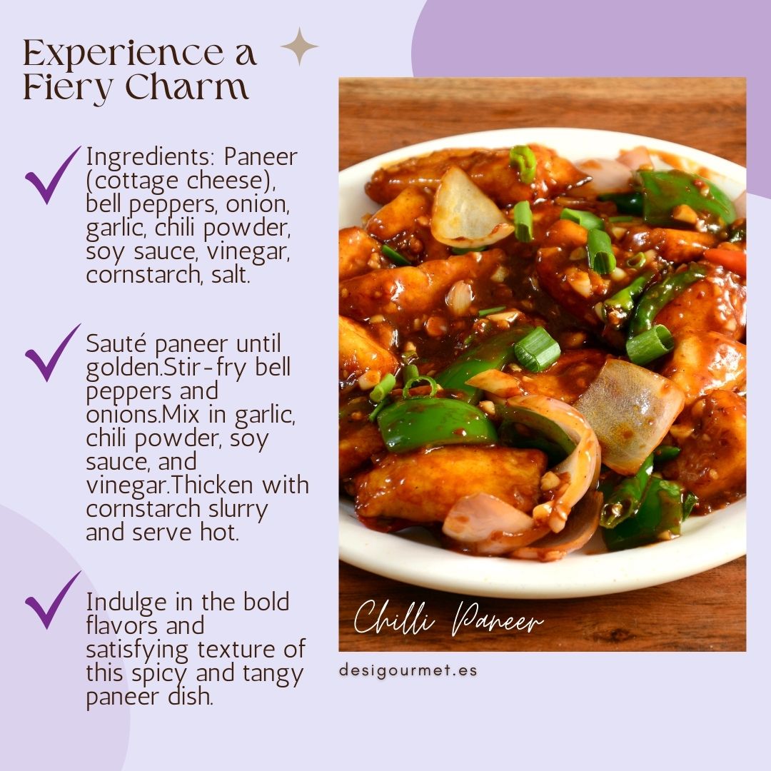 Experience a Fiery Charm: Indulge in the bold flavors of Chilli Paneer. Sautéed paneer, bell peppers, and onions in a spicy, tangy sauce made with chili powder. A fiery delight! desigourmet.es